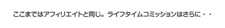 ここまではアフィリエイトと同じ。ライフタイムコミッションはさらに・・